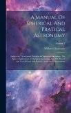 A Manual Of Spherical And Pratical Astronomy: Embracing The General Problems Of Spherical Astronomy, The Special Applications To Nautical Astronomy, A