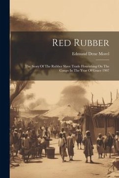 Red Rubber: The Story Of The Rubber Slave Trade Flourishing On The Congo In The Year Of Grace 1907 - Morel, Edmund Dene