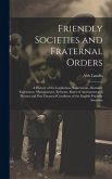 Friendly Societies and Fraternal Orders: A History of the Legislation, Supervision, Mortality Experience, Management, Reforms, Rates of Assessment and