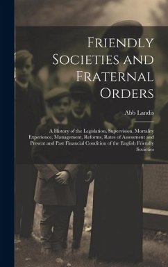 Friendly Societies and Fraternal Orders: A History of the Legislation, Supervision, Mortality Experience, Management, Reforms, Rates of Assessment and - Landis, Abb