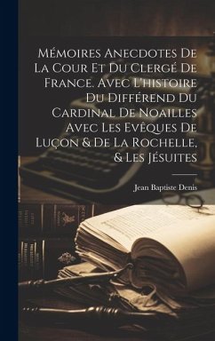 Mémoires Anecdotes De La Cour Et Du Clergé De France. Avec L'histoire Du Différend Du Cardinal De Noailles Avec Les Evêques De Luçon & De La Rochelle, - Denis, Jean Baptiste