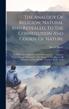 The Analogy Of Religion, Natural And Revealed, To The Constitution And Course Of Nature: To Which Are Added Two Brief Dissertations ...: Together With - Butler, Joseph