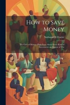 How to Save Money; The Care of Money--Plain Facts About Every Kind of Investment--an Expose of The - Fowler, Nathaniel C.