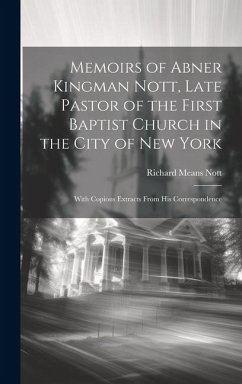 Memoirs of Abner Kingman Nott, Late Pastor of the First Baptist Church in the City of New York: With Copious Extracts From His Correspondence - Nott, Richard Means