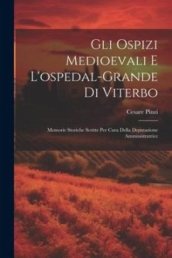 Gli Ospizi Medioevali E L'ospedal-grande Di Viterbo: Memorie Storiche Scritte Per Cura Della Deputazione Amministratrice - Pinzi, Cesare