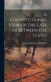 A Constitutional View Of The Late Ar Between The States