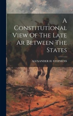 A Constitutional View Of The Late Ar Between The States - Stephens, Alexander H.