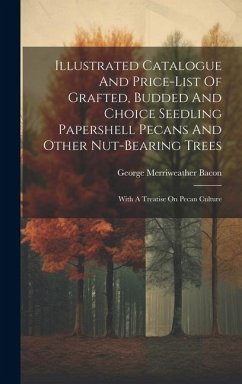 Illustrated Catalogue And Price-list Of Grafted, Budded And Choice Seedling Papershell Pecans And Other Nut-bearing Trees: With A Treatise On Pecan Cu - Bacon, George Merriweather