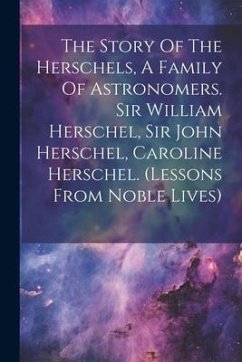 The Story Of The Herschels, A Family Of Astronomers. Sir William Herschel, Sir John Herschel, Caroline Herschel. (lessons From Noble Lives) - Anonymous