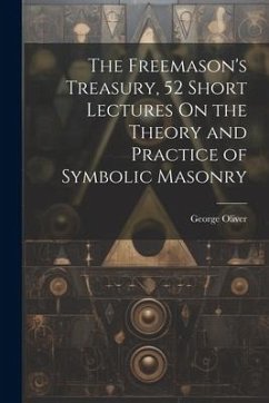 The Freemason's Treasury, 52 Short Lectures On the Theory and Practice of Symbolic Masonry - Oliver, George