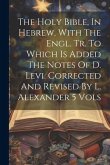The Holy Bible, In Hebrew, With The Engl. Tr. To Which Is Added The Notes Of D. Levi. Corrected And Revised By L. Alexander 5 Vols