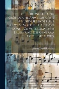 Neu Erfundene Und Gründliche Anweisung Wie Ein Musik-liebender Auf Gewisse Vortheilhafte Art Könne Zu Vollkommener Erlernung Des General-basses ... Gelangen - Heinichen, Johann David