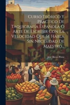 Curso Teórico Y Práctico De Taquigrafía Española Ó Arte De Escribir Con La Velocidad Que Se Habla Sin Necesidad De Maestro... - Pérez, José Rivas