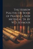 The Hebrew Psalter, Or 'book of Praises', a New Metrical Tr. by W.D. Seymour