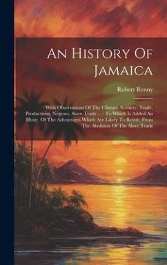 An History Of Jamaica: With Observations Of The Climate, Scenery, Trade, Productions, Negroes, Slave Trade ...: To Which Is Added An Illustr. - Renny, Robert