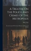 A Treatise On The Police And Crimes Of The Metropolis: Also An Account Of The Courts Of Justice And Prisons Of London