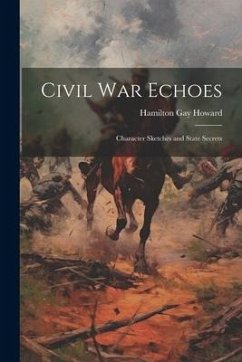 Civil War Echoes: Character Sketches and State Secrets - Howard, Hamilton Gay