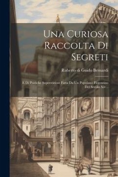 Una Curiosa Raccolta Di Segreti: E Di Pratiche Superstiziose Fatta Da Un Popolano Fiorentino Del Secolo Xiv...