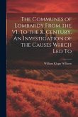 The Communes of Lombardy From the VI. To the X. Century. An Investigation of the Causes Which led To
