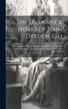 The Dramatick Works of John Dryden, Esq: Don Sebastian, King of Portugal. Amphitryon: Or, the Two Sosia's. Cleomenes, the Spartan Heroe. King Arthur. - Anonymous