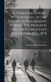 A Verbatim Report, With Indexes, of the Debate in Parliament During the Progress of the Elementary Education Bill, 1870