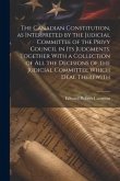 The Canadian Constitution, as Interpreted by the Judicial Committee of the Privy Council in its Judgments. Together With a Collection of all the Decis