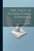 Disp. Theol. De Ecclesia Visibili Et Invisibili