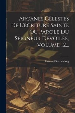 Arcanes Célestes De L'ecriture Sainte Ou Parole Du Seigneur Dévoilée, Volume 12... - Swedenborg, Emanuel