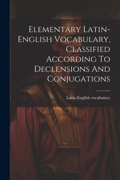 Elementary Latin-english Vocabulary, Classified According To Declensions And Conjugations - Vocabulary, Latin-English