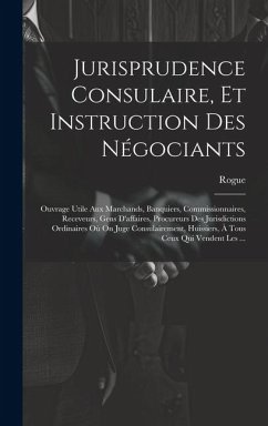 Jurisprudence Consulaire, Et Instruction Des Négociants: Ouvrage Utile Aux Marchands, Banquiers, Commissionnaires, Receveurs, Gens D'affaires, Procure - Rogue