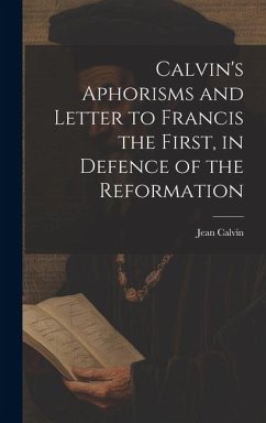 Calvin's Aphorisms and Letter to Francis the First, in Defence of the Reformation - Calvin, Jean