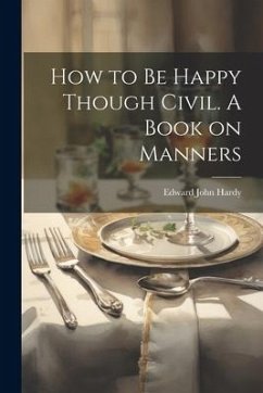 How to be Happy Though Civil. A Book on Manners - Hardy, Edward John