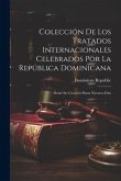 Colección De Los Tratados Internacionales Celebrados Por La República Dominicana: Desde Su Creación Hasta Nuestros Días