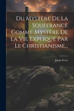 Du Mystère De La Souffrance Comme Mystère De La Vie Expliqué Par Le Christianisme... - Fèvre, Justin