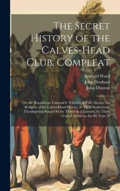 The Secret History of the Calves-Head Club, Compleat: Or, the Republican Unmask'd. Wherein Is Fully Shewn, the Religion of the Calves-Head Heroes, in - Butler, Samuel; Denham, John; Ward, Edward