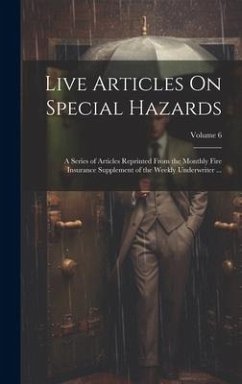 Live Articles On Special Hazards: A Series of Articles Reprinted From the Monthly Fire Insurance Supplement of the Weekly Underwriter ...; Volume 6 - Anonymous