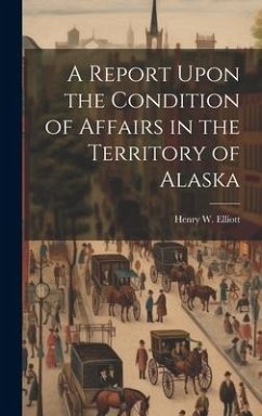 A Report Upon the Condition of Affairs in the Territory of Alaska - Elliott, Henry W.