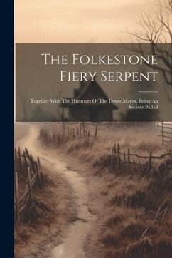 The Folkestone Fiery Serpent: Together With The Humours Of The Dover Mayor, Being An Ancient Ballad - Anonymous