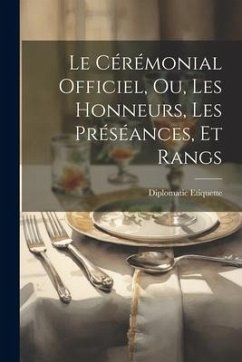 Le Cérémonial Officiel, ou, Les Honneurs, les Préséances, et Rangs - Etiquette, Diplomatic