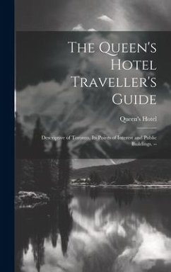 The Queen's Hotel Traveller's Guide: Descriptive of Toronto, its Points of Interest and Public Buildings. -- - Hotel, Queen's