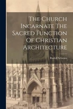 The Church Incarnate The Sacred Function Of Christian Architecture - Schwarz, Rudolf