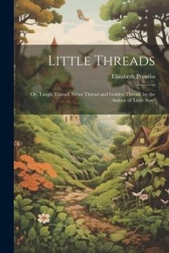 Little Threads: Or, Tangle Thread, Silver Thread and Golden Thread, by the Author of 'little Susy' - Prentiss, Elizabeth
