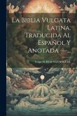 La Biblia Vulgata Latina, Traducida Al Español Y Anotada ---...