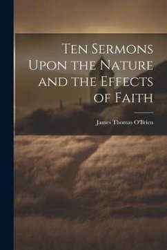 Ten Sermons Upon the Nature and the Effects of Faith - O'Brien, James Thomas