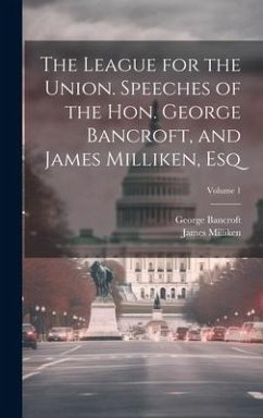 The League for the Union. Speeches of the Hon. George Bancroft, and James Milliken, esq; Volume 1 - Bancroft, George; Milliken, James