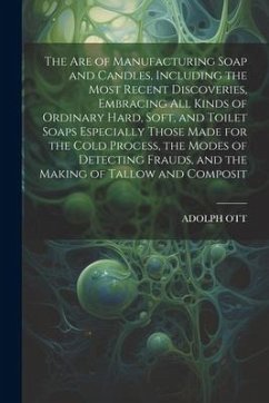 The Are of Manufacturing Soap and Candles, Including the Most Recent Discoveries, Embracing All Kinds of Ordinary Hard, Soft, and Toilet Soaps Especia - Ott, Adolph