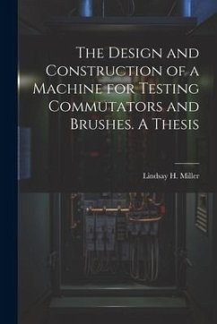 The Design and Construction of a Machine for Testing Commutators and Brushes. A Thesis - Miller, Lindsay H.