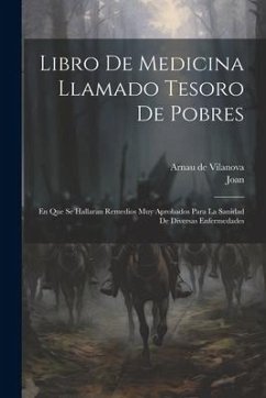 Libro De Medicina Llamado Tesoro De Pobres: En Que Se Hallaran Remedios Muy Aprobados Para La Sanidad De Diversas Enfermedades - Vilanova, Arnau De; Joan