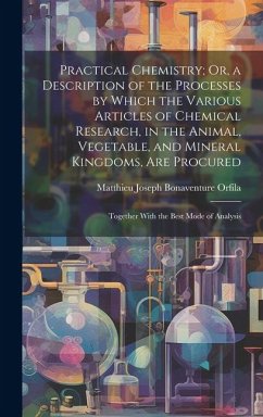 Practical Chemistry; Or, a Description of the Processes by Which the Various Articles of Chemical Research, in the Animal, Vegetable, and Mineral King - Orfila, Matthieu Joseph Bonaventure
