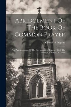 Abridgement Of The Book Of Common Prayer: And Administration Of The Sacraments, ... Together With The Psalter, Or Psalms Of David, - England, Church Of